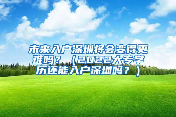 未来入户深圳将会变得更难吗？（2022大专学历还能入户深圳吗？）