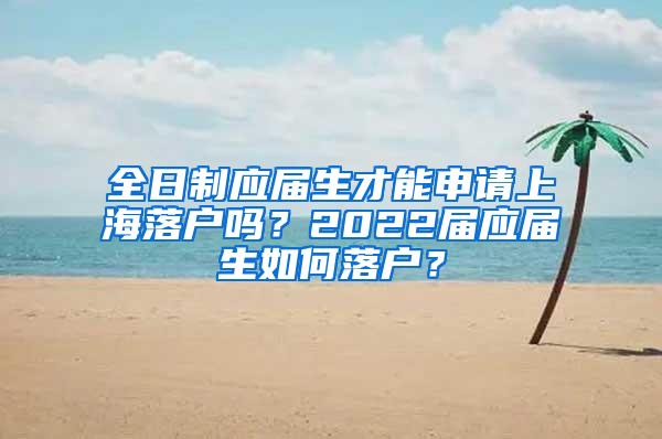 全日制应届生才能申请上海落户吗？2022届应届生如何落户？