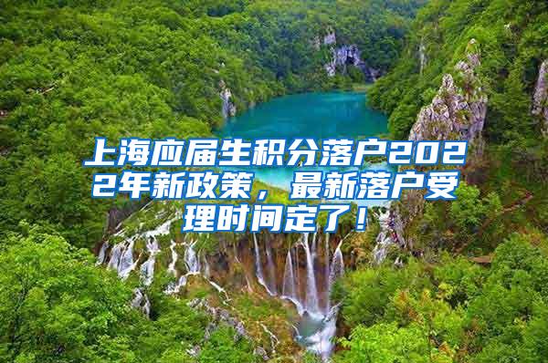 上海应届生积分落户2022年新政策，最新落户受理时间定了！