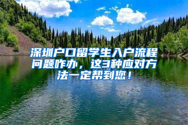 深圳户口留学生入户流程问题咋办，这3种应对方法一定帮到您！