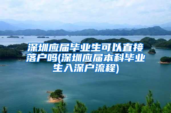 深圳应届毕业生可以直接落户吗(深圳应届本科毕业生入深户流程)