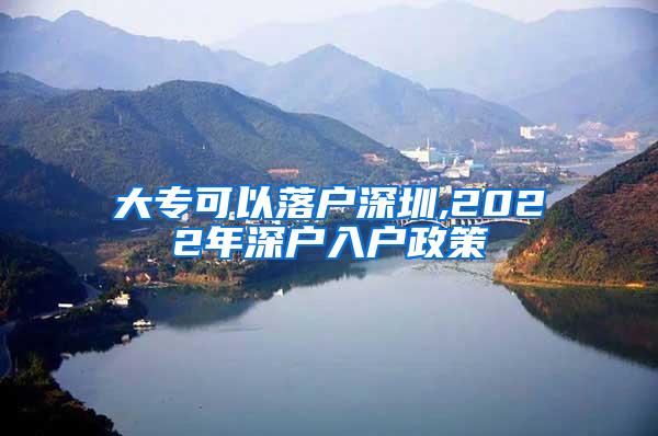 大专可以落户深圳,2022年深户入户政策