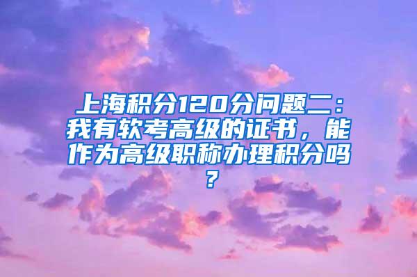 上海积分120分问题二：我有软考高级的证书，能作为高级职称办理积分吗？