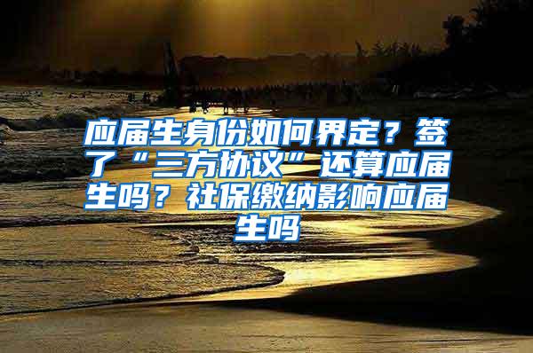 应届生身份如何界定？签了“三方协议”还算应届生吗？社保缴纳影响应届生吗