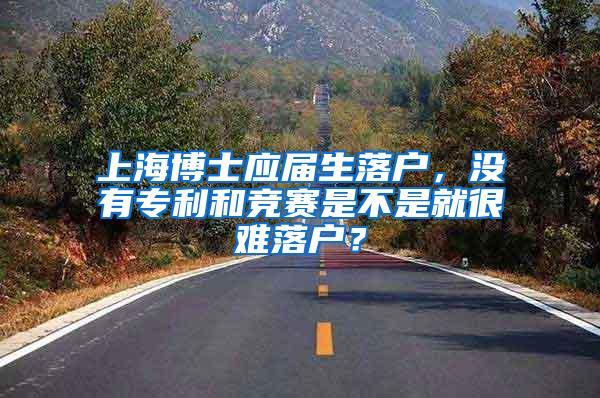 上海博士应届生落户，没有专利和竞赛是不是就很难落户？