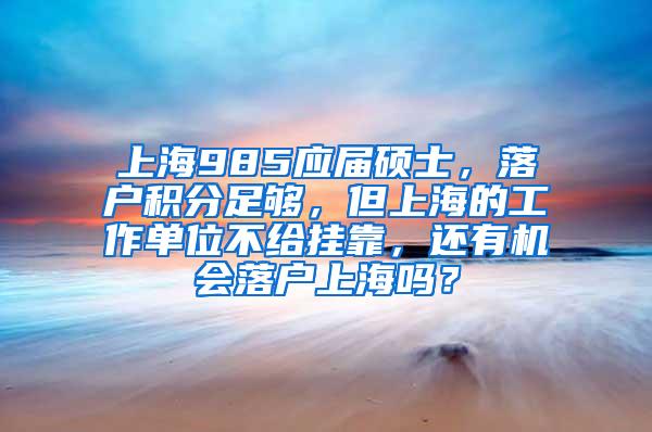 上海985应届硕士，落户积分足够，但上海的工作单位不给挂靠，还有机会落户上海吗？