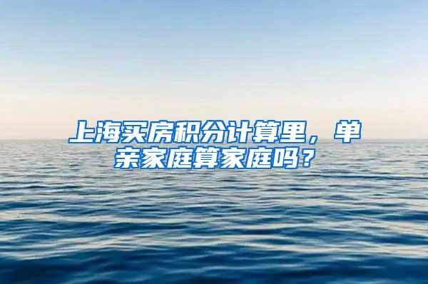 上海买房积分计算里，单亲家庭算家庭吗？