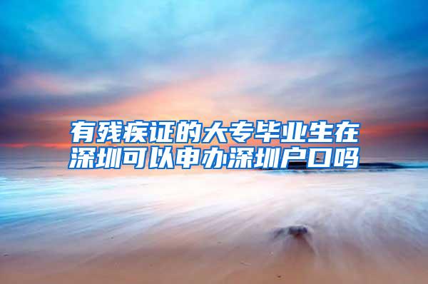 有残疾证的大专毕业生在深圳可以申办深圳户口吗