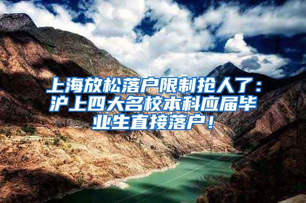 上海放松落户限制抢人了：沪上四大名校本科应届毕业生直接落户！