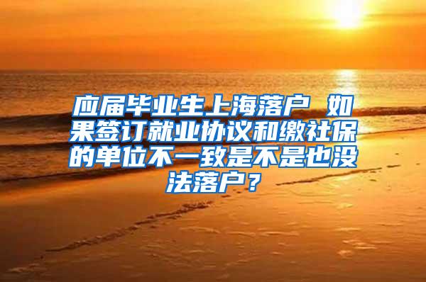 应届毕业生上海落户 如果签订就业协议和缴社保的单位不一致是不是也没法落户？