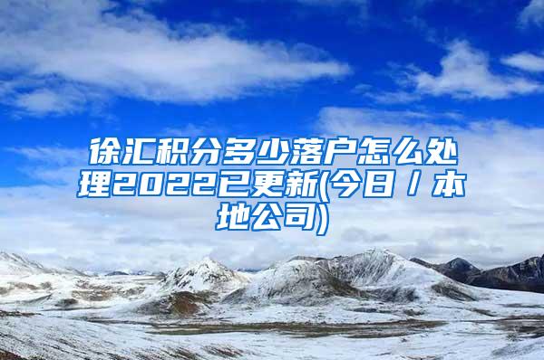 徐汇积分多少落户怎么处理2022已更新(今日／本地公司)