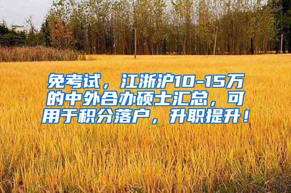 免考试，江浙沪10-15万的中外合办硕士汇总，可用于积分落户，升职提升！