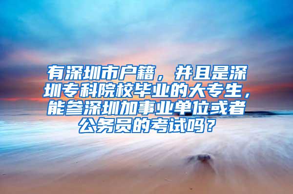 有深圳市户籍，并且是深圳专科院校毕业的大专生，能参深圳加事业单位或者公务员的考试吗？