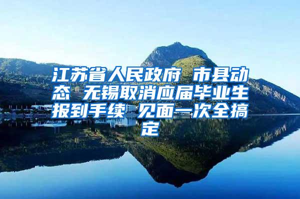 江苏省人民政府 市县动态 无锡取消应届毕业生报到手续 见面一次全搞定