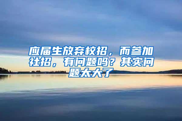 应届生放弃校招，而参加社招，有问题吗？其实问题太大了