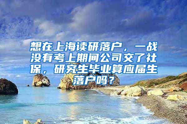 想在上海读研落户，一战没有考上期间公司交了社保，研究生毕业算应届生落户吗？