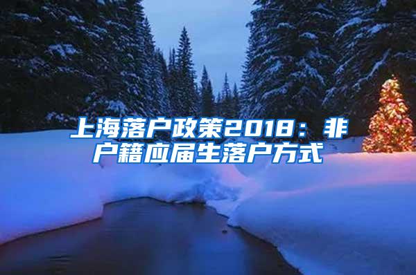 上海落户政策2018：非户籍应届生落户方式