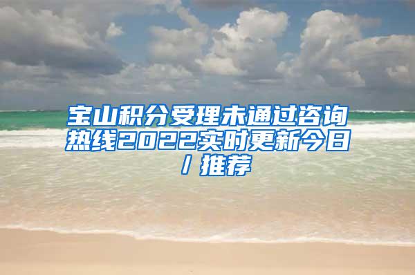 宝山积分受理未通过咨询热线2022实时更新今日／推荐