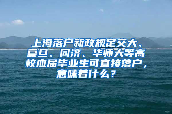 上海落户新政规定交大、复旦、同济、华师大等高校应届毕业生可直接落户，意味着什么？