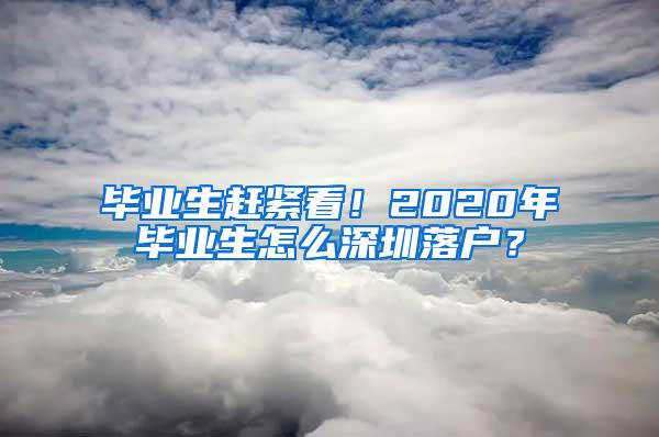 毕业生赶紧看！2020年毕业生怎么深圳落户？