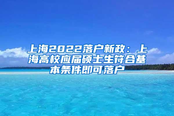 上海2022落户新政：上海高校应届硕士生符合基本条件即可落户