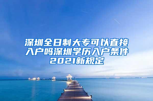 深圳全日制大专可以直接入户吗深圳学历入户条件2021新规定