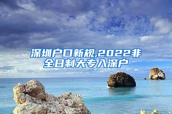 深圳户口新规,2022非全日制大专入深户