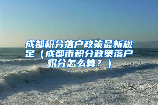 成都积分落户政策最新规定（成都市积分政策落户积分怎么算？）