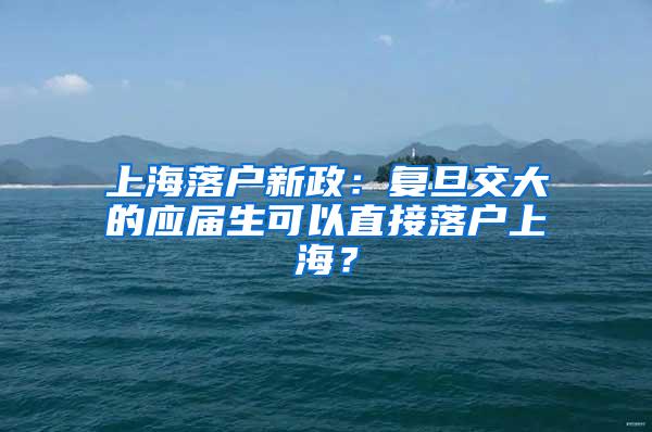 上海落户新政：复旦交大的应届生可以直接落户上海？