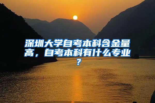 深圳大学自考本科含金量高，自考本科有什么专业？