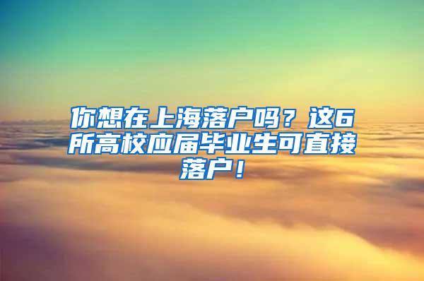 你想在上海落户吗？这6所高校应届毕业生可直接落户！