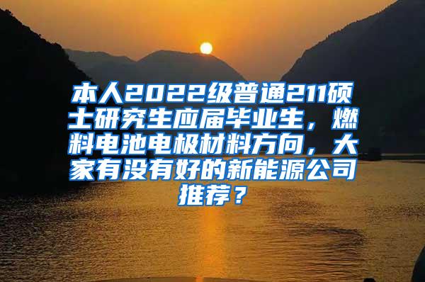 本人2022级普通211硕士研究生应届毕业生，燃料电池电极材料方向，大家有没有好的新能源公司推荐？