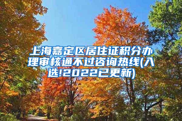 上海嘉定区居住证积分办理审核通不过咨询热线(入选!2022已更新)