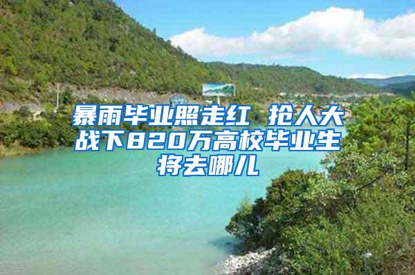 暴雨毕业照走红 抢人大战下820万高校毕业生将去哪儿