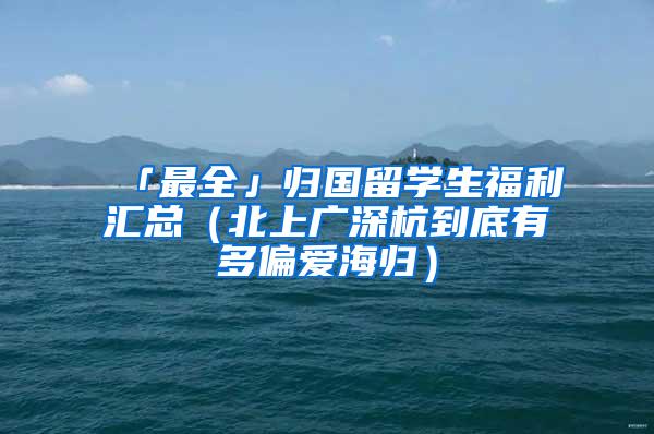 「最全」归国留学生福利汇总（北上广深杭到底有多偏爱海归）