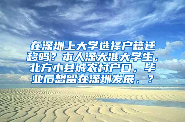 在深圳上大学选择户籍迁移吗？本人深大准大学生，北方小县城农村户口，毕业后想留在深圳发展，？