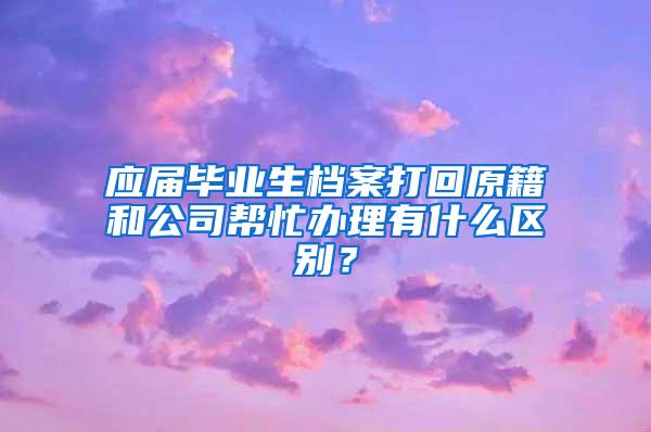 应届毕业生档案打回原籍和公司帮忙办理有什么区别？