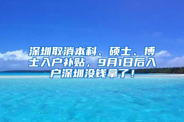 深圳取消本科、硕士、博士入户补贴，9月1日后入户深圳没钱拿了！