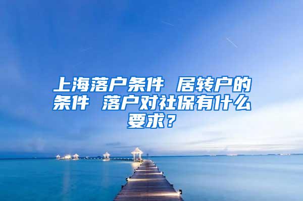 上海落户条件 居转户的条件 落户对社保有什么要求？