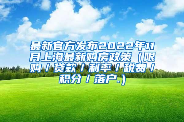 最新官方发布2022年11月上海最新购房政策（限购／贷款／利率／税费／积分／落户.）