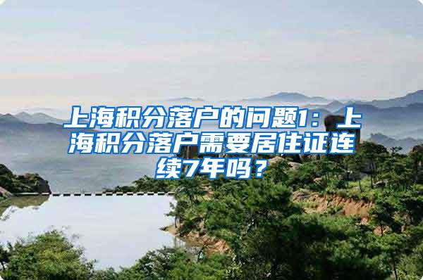 上海积分落户的问题1：上海积分落户需要居住证连续7年吗？