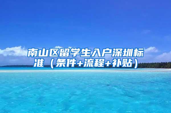 南山区留学生入户深圳标准（条件+流程+补贴）