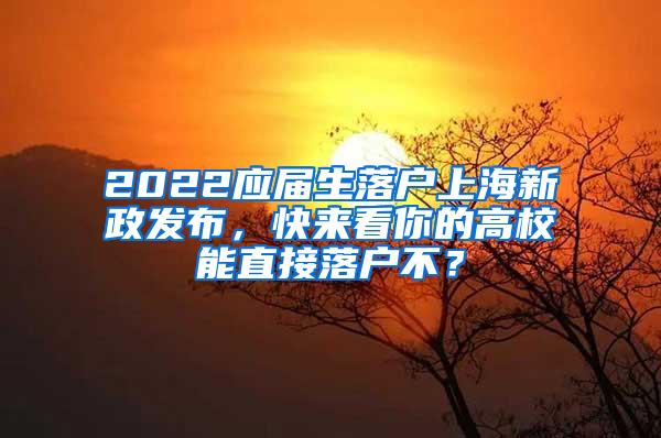 2022应届生落户上海新政发布，快来看你的高校能直接落户不？