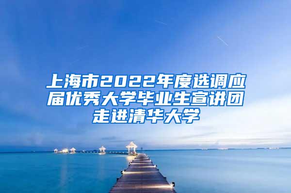 上海市2022年度选调应届优秀大学毕业生宣讲团走进清华大学