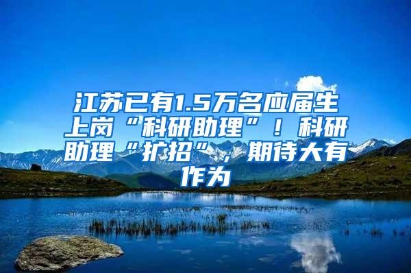 江苏已有1.5万名应届生上岗“科研助理”！科研助理“扩招”，期待大有作为