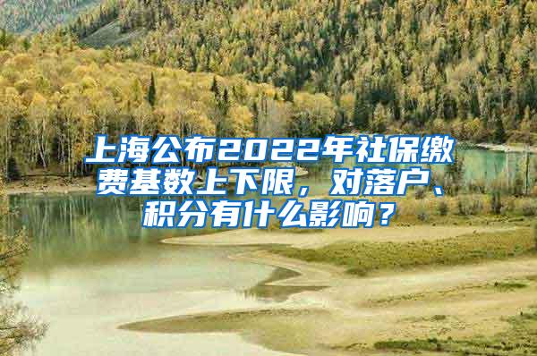 上海公布2022年社保缴费基数上下限，对落户、积分有什么影响？