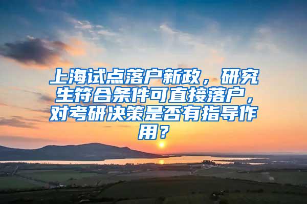 上海试点落户新政，研究生符合条件可直接落户，对考研决策是否有指导作用？