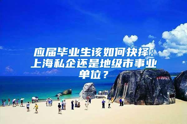 应届毕业生该如何抉择：上海私企还是地级市事业单位？