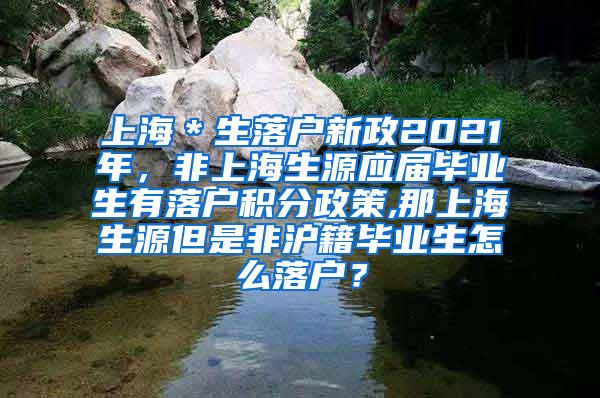 上海＊生落户新政2021年，非上海生源应届毕业生有落户积分政策,那上海生源但是非沪籍毕业生怎么落户？