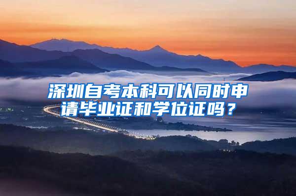 深圳自考本科可以同时申请毕业证和学位证吗？